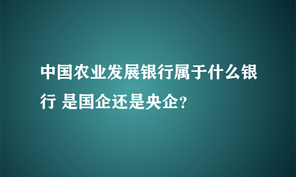 中国农业发展银行属于什么银行 是国企还是央企？