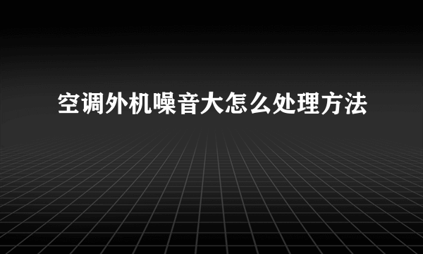 空调外机噪音大怎么处理方法