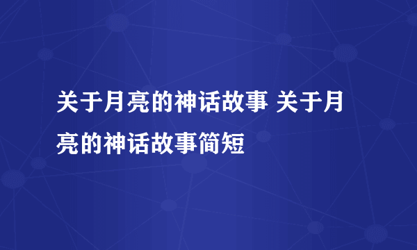 关于月亮的神话故事 关于月亮的神话故事简短