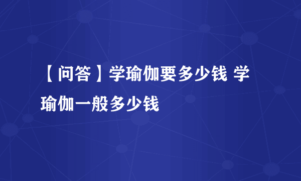 【问答】学瑜伽要多少钱 学瑜伽一般多少钱