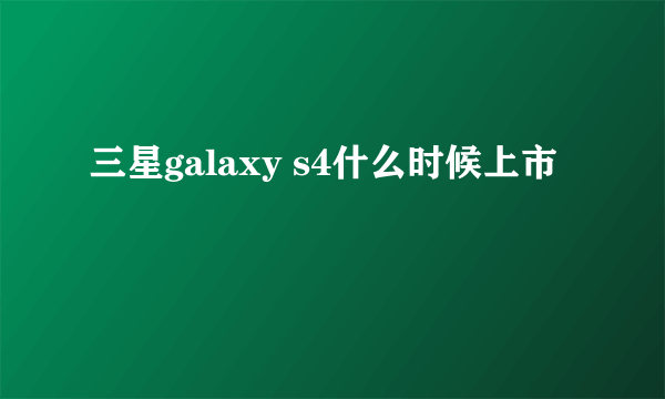 三星galaxy s4什么时候上市