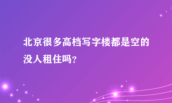 北京很多高档写字楼都是空的没人租住吗？