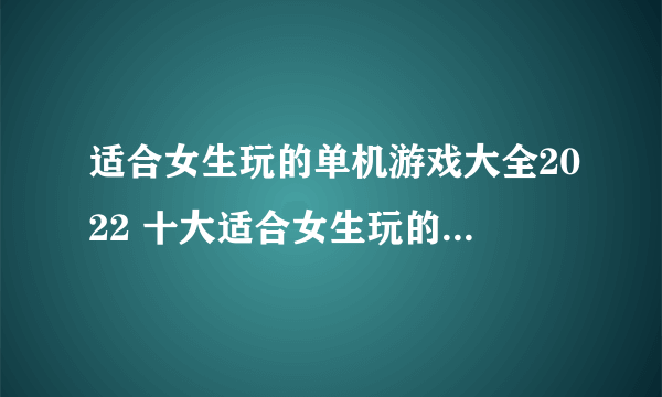 适合女生玩的单机游戏大全2022 十大适合女生玩的单机游戏推荐