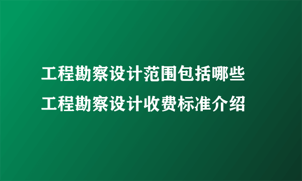 工程勘察设计范围包括哪些 工程勘察设计收费标准介绍