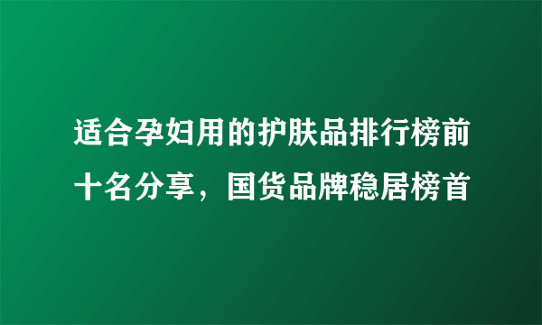 适合孕妇用的护肤品排行榜前十名分享，国货品牌稳居榜首