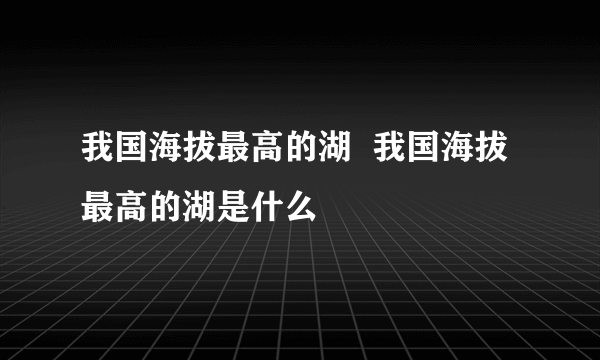 我国海拔最高的湖  我国海拔最高的湖是什么