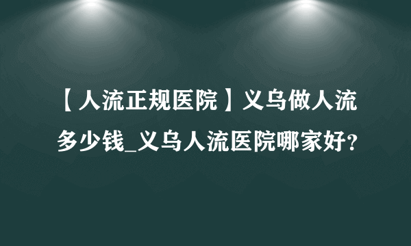 【人流正规医院】义乌做人流多少钱_义乌人流医院哪家好？