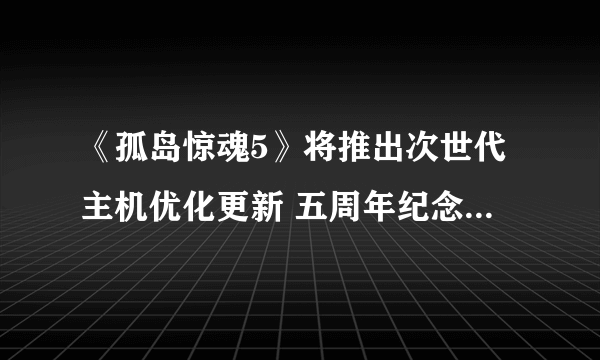 《孤岛惊魂5》将推出次世代主机优化更新 五周年纪念活动开启