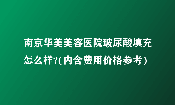 南京华美美容医院玻尿酸填充怎么样?(内含费用价格参考)