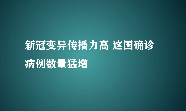 新冠变异传播力高 这国确诊病例数量猛增