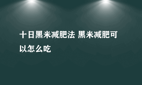 十日黑米减肥法 黑米减肥可以怎么吃