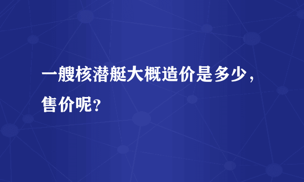 一艘核潜艇大概造价是多少，售价呢？