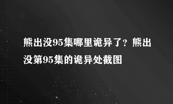 熊出没95集哪里诡异了？熊出没第95集的诡异处截图