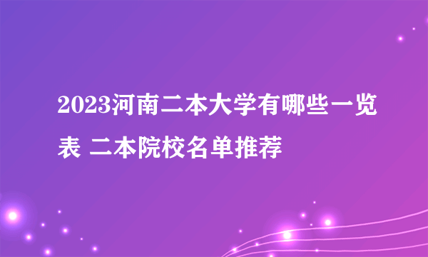 2023河南二本大学有哪些一览表 二本院校名单推荐