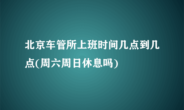 北京车管所上班时间几点到几点(周六周日休息吗)