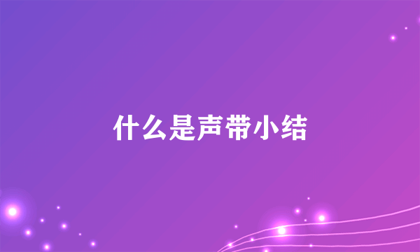 什么是声带小结