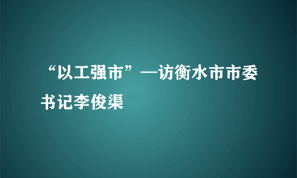 “以工强市”—访衡水市市委书记李俊渠