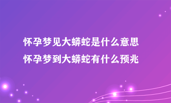 怀孕梦见大蟒蛇是什么意思 怀孕梦到大蟒蛇有什么预兆