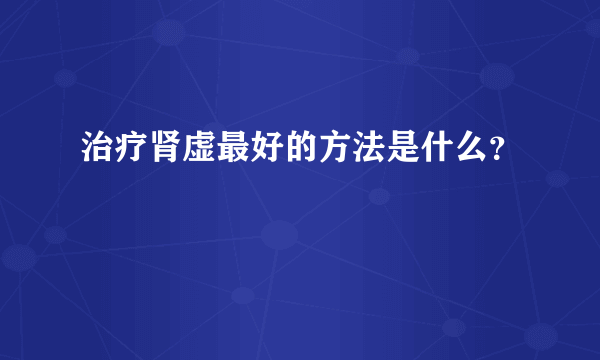 治疗肾虚最好的方法是什么？