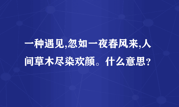 一种遇见,忽如一夜春风来,人间草木尽染欢颜。什么意思？