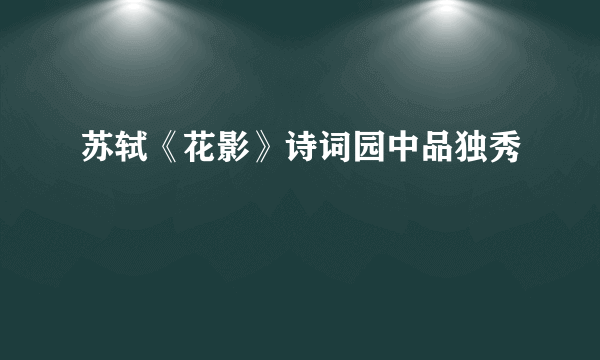 苏轼《花影》诗词园中品独秀