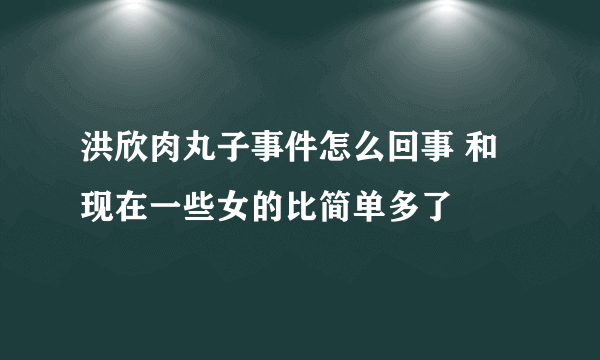 洪欣肉丸子事件怎么回事 和现在一些女的比简单多了