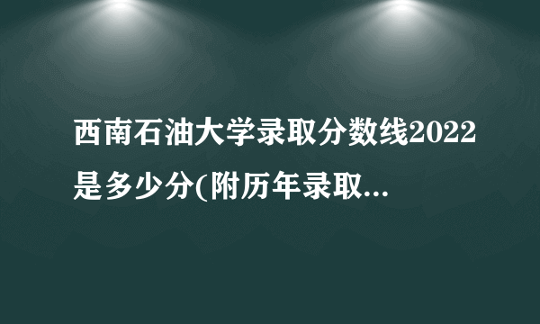 西南石油大学录取分数线2022是多少分(附历年录取分数线)