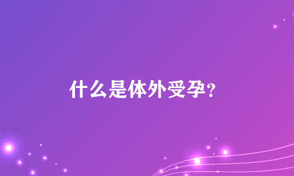 什么是体外受孕？