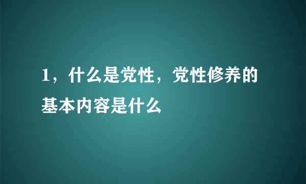 1，什么是党性，党性修养的基本内容是什么