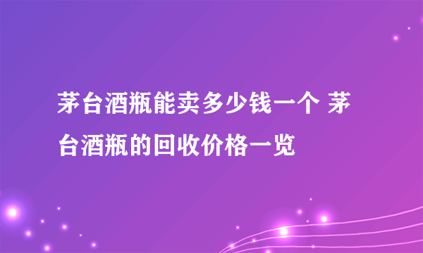 茅台酒瓶能卖多少钱一个 茅台酒瓶的回收价格一览