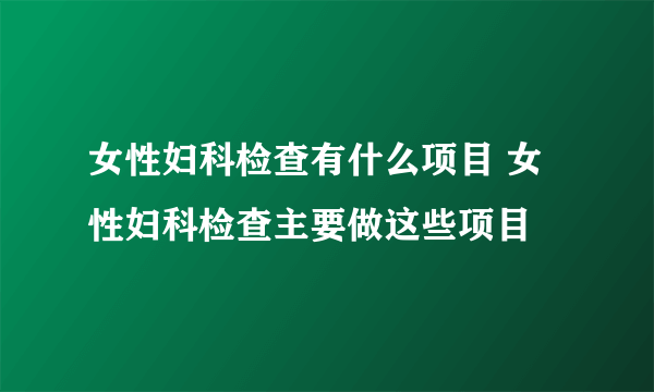 女性妇科检查有什么项目 女性妇科检查主要做这些项目