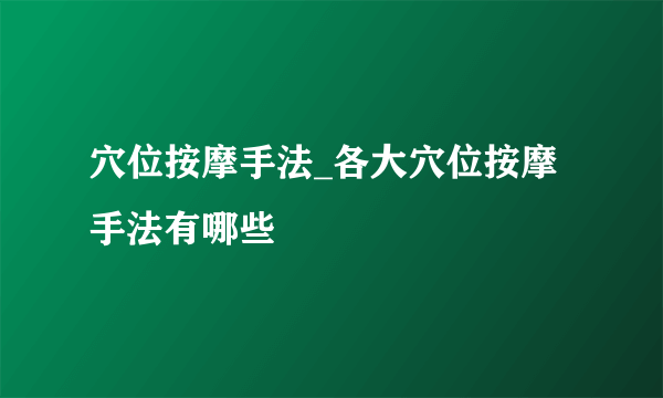 穴位按摩手法_各大穴位按摩手法有哪些