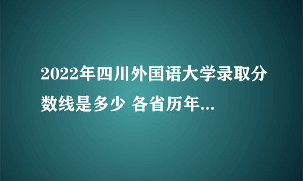 2022年四川外国语大学录取分数线是多少 各省历年最低分数线