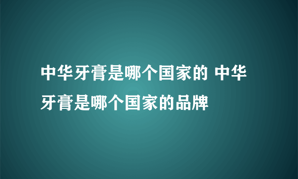 中华牙膏是哪个国家的 中华牙膏是哪个国家的品牌