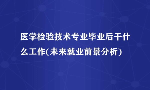 医学检验技术专业毕业后干什么工作(未来就业前景分析) 