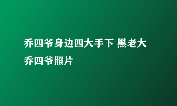 乔四爷身边四大手下 黑老大乔四爷照片