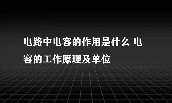 电路中电容的作用是什么 电容的工作原理及单位