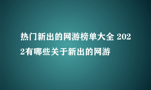 热门新出的网游榜单大全 2022有哪些关于新出的网游