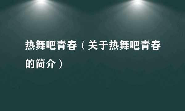 热舞吧青春（关于热舞吧青春的简介）