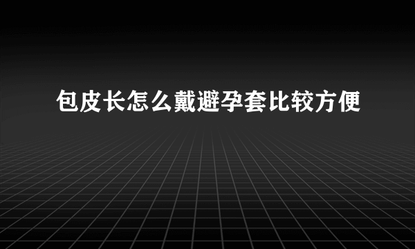 包皮长怎么戴避孕套比较方便