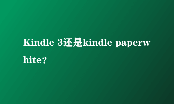 Kindle 3还是kindle paperwhite？