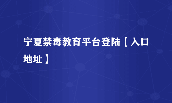 宁夏禁毒教育平台登陆【入口地址】