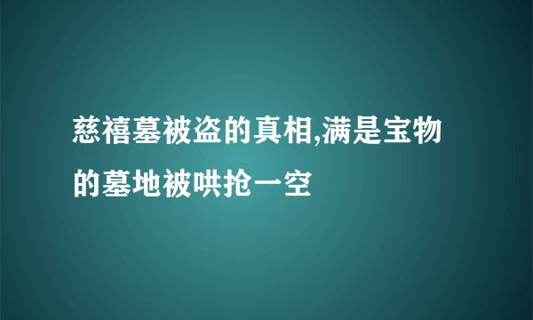 慈禧墓被盗的真相,满是宝物的墓地被哄抢一空