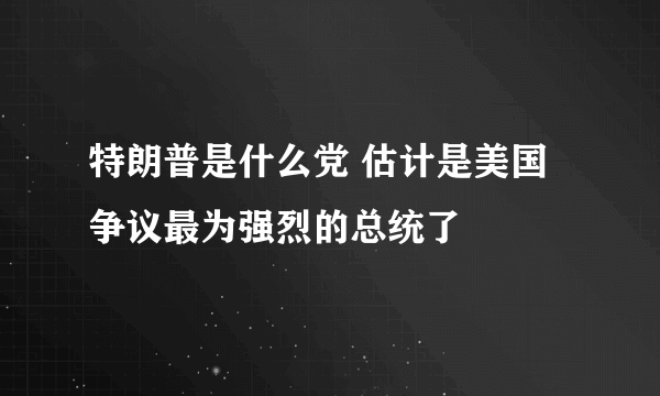 特朗普是什么党 估计是美国争议最为强烈的总统了