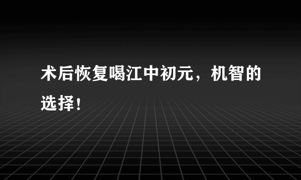 术后恢复喝江中初元，机智的选择！