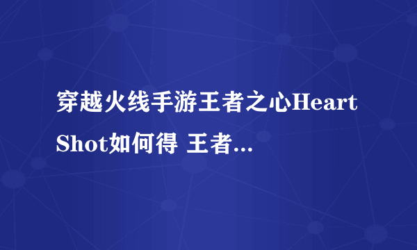 穿越火线手游王者之心HeartShot如何得 王者之心HeartShot获取攻略