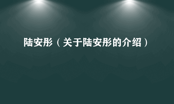 陆安彤（关于陆安彤的介绍）