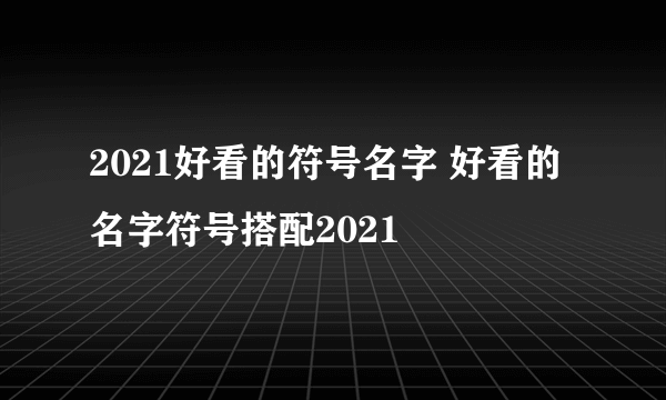 2021好看的符号名字 好看的名字符号搭配2021