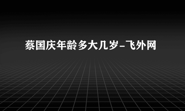 蔡国庆年龄多大几岁-飞外网