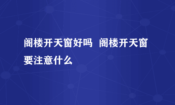 阁楼开天窗好吗  阁楼开天窗要注意什么